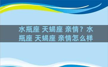 水瓶座 天蝎座 亲情？水瓶座 天蝎座 亲情怎么样